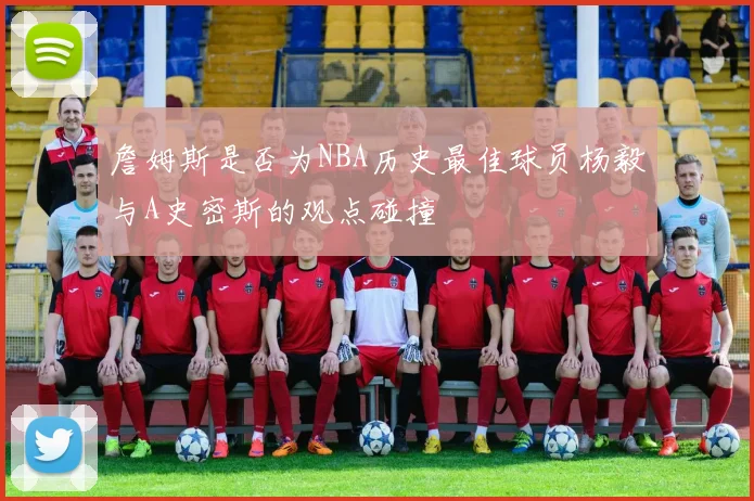 詹姆斯是否为NBA历史最佳球员杨毅与A史密斯的观点碰撞