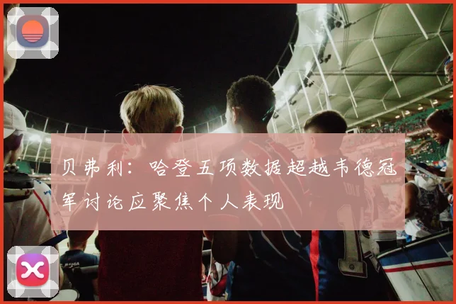 贝弗利：哈登五项数据超越韦德冠军讨论应聚焦个人表现