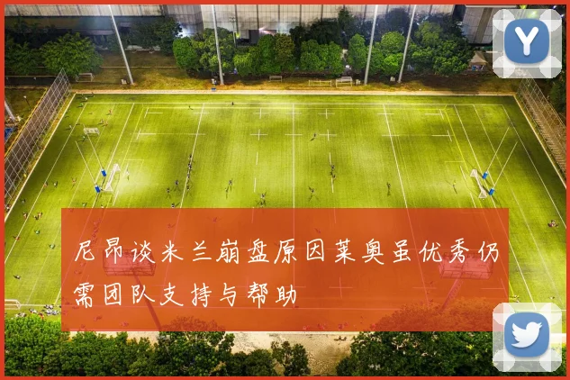 尼昂谈米兰崩盘原因莱奥虽优秀仍需团队支持与帮助