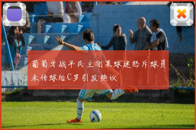 葡萄牙战平民主刚果球迷怒斥球员未传球给C罗引发热议