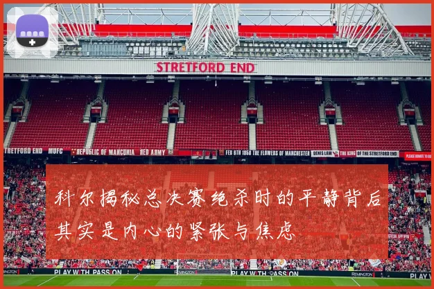 科尔揭秘总决赛绝杀时的平静背后其实是内心的紧张与焦虑