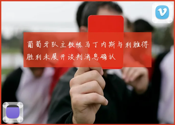 葡萄牙队主教练马丁内斯与利雅得胜利未展开谈判消息确认