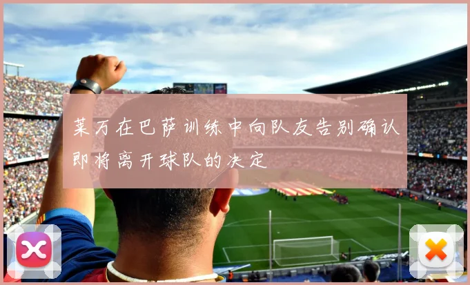 莱万在巴萨训练中向队友告别确认即将离开球队的决定