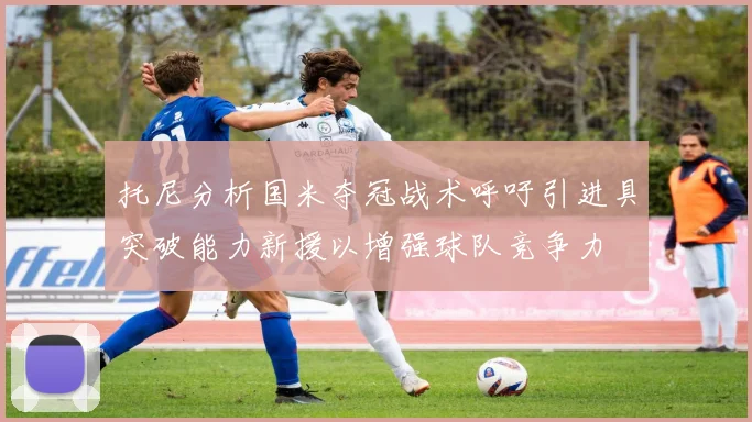 托尼分析国米夺冠战术呼吁引进具突破能力新援以增强球队竞争力