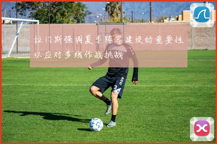 拉门斯强调夏季阵容建设的重要性以应对多线作战挑战