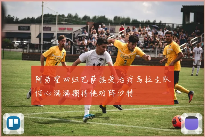 阿劳霍回归巴萨接受治疗乌拉圭队信心满满期待他对阵沙特