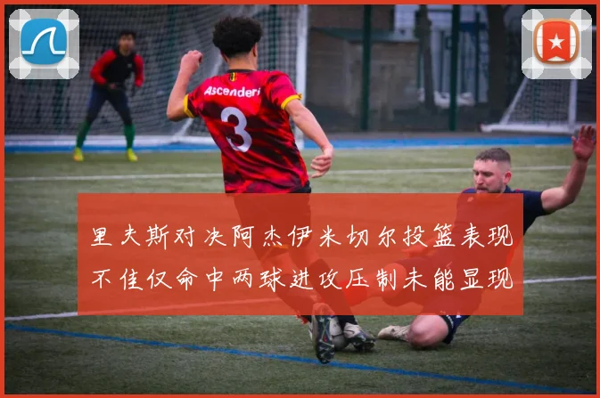 里夫斯对决阿杰伊米切尔投篮表现不佳仅命中两球进攻压制未能显现