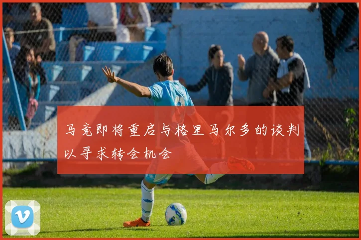 马竞即将重启与格里马尔多的谈判以寻求转会机会