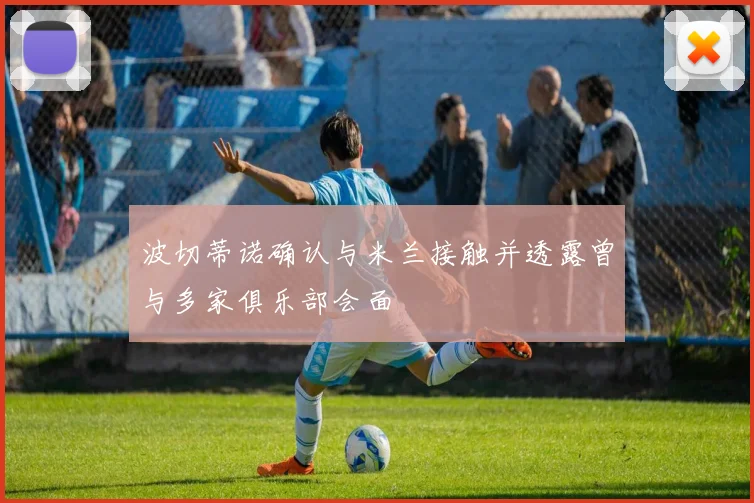 波切蒂诺确认与米兰接触并透露曾与多家俱乐部会面