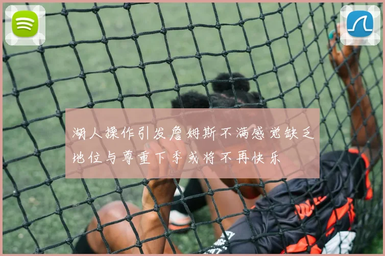 湖人操作引发詹姆斯不满感觉缺乏地位与尊重下季或将不再快乐