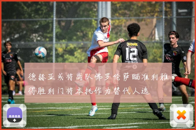 德赫亚或将离队佛罗伦萨瞄准利雅得胜利门将本托作为替代人选