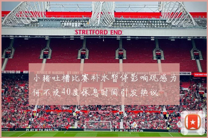 小猪吐槽比赛补水暂停影响观感为何不设40度休息时间引发热议