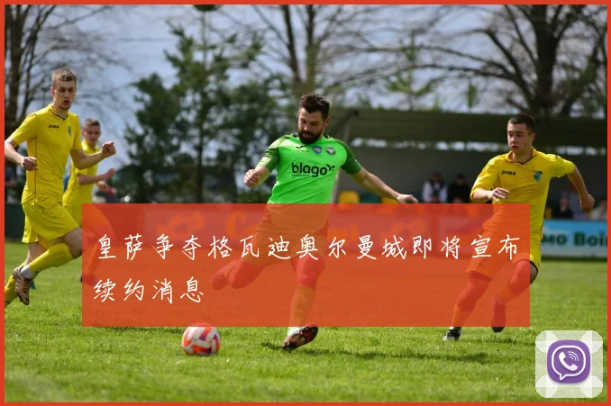 皇萨争夺格瓦迪奥尔曼城即将宣布续约消息