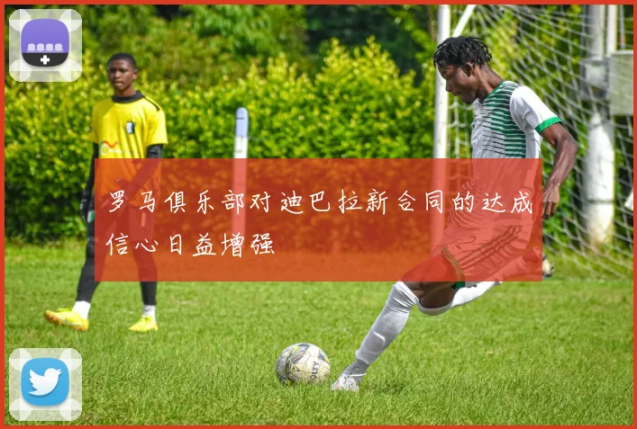 罗马俱乐部对迪巴拉新合同的达成信心日益增强