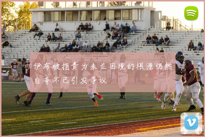 伊布被指责为米兰困境的根源仍然自夸不已引发争议
