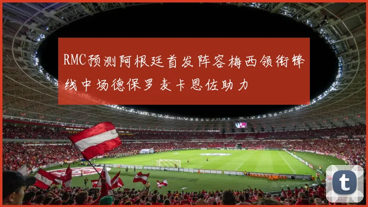 RMC预测阿根廷首发阵容梅西领衔锋线中场德保罗麦卡恩佐助力