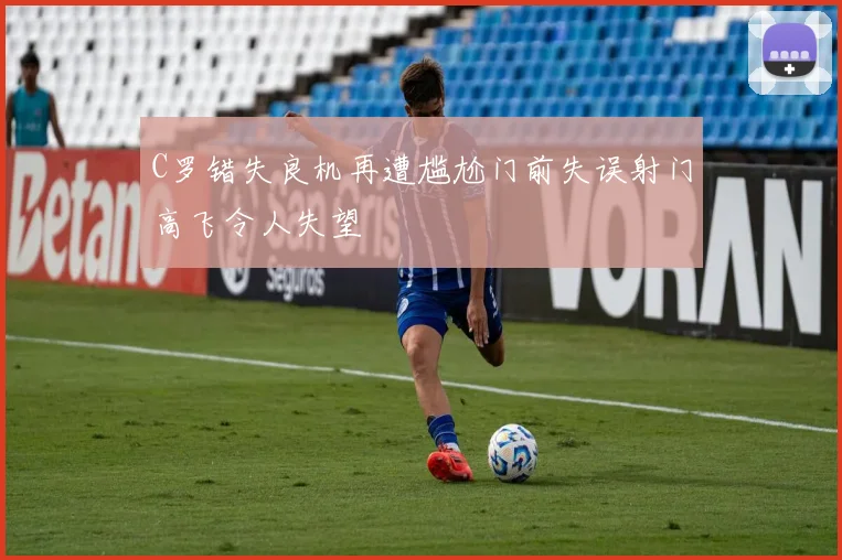 C罗错失良机再遭尴尬门前失误射门高飞令人失望