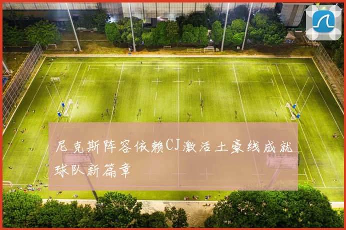 尼克斯阵容依赖CJ激活土豪线成就球队新篇章