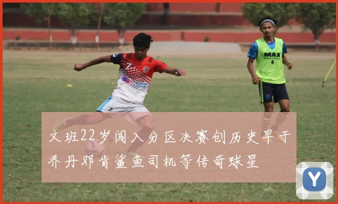 文班22岁闯入分区决赛创历史早于乔丹邓肯鲨鱼司机等传奇球星