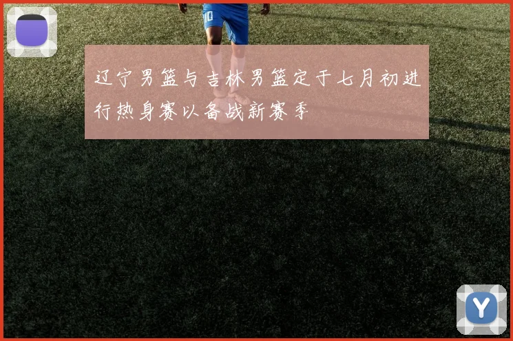 辽宁男篮与吉林男篮定于七月初进行热身赛以备战新赛季