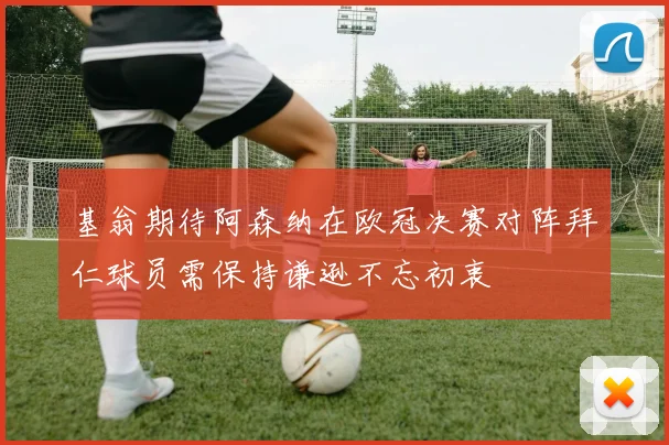 基翁期待阿森纳在欧冠决赛对阵拜仁球员需保持谦逊不忘初衷