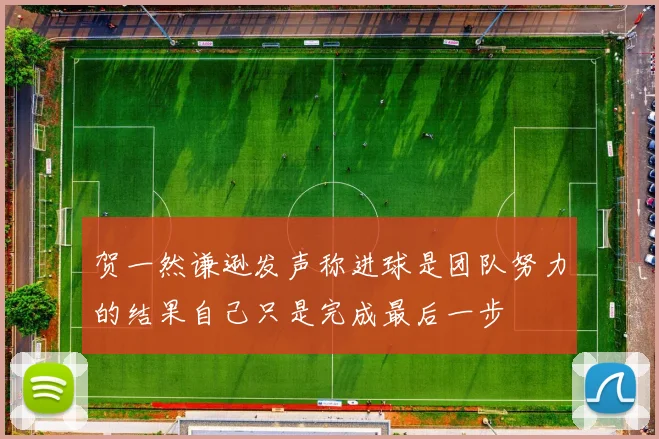 贺一然谦逊发声称进球是团队努力的结果自己只是完成最后一步