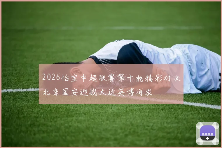 2026怡宝中超联赛第十轮精彩对决北京国安迎战大连英博海发