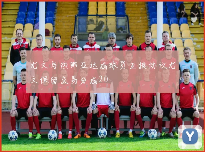 尤文与热那亚达成球员互换协议尤文保留交易分成20