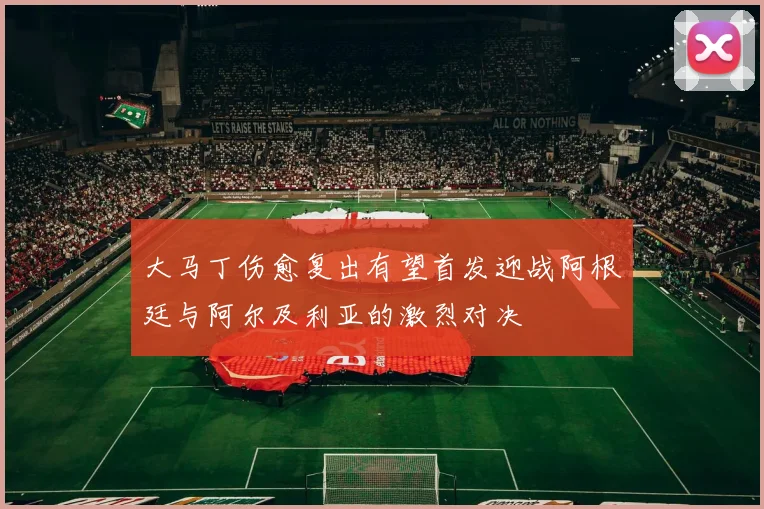大马丁伤愈复出有望首发迎战阿根廷与阿尔及利亚的激烈对决